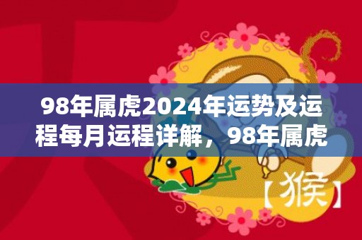 98年属虎2024年运势及运程每月运程详解，98年属虎2023年贵人