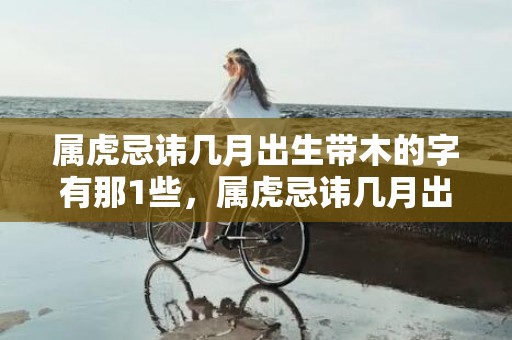 属虎忌讳几月出生带木的字有那1些，属虎忌讳几月出生