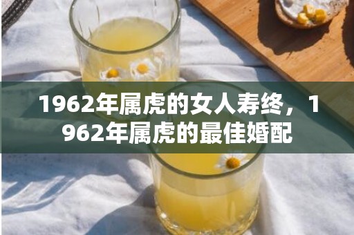 1962年属虎的女人寿终，1962年属虎的最佳婚配