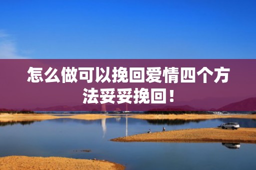 怎么做可以挽回爱情四个方法妥妥挽回！