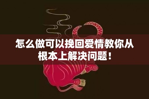 怎么做可以挽回爱情教你从根本上解决问题！