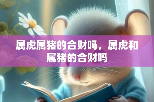 属虎属猪的合财吗，属虎和属猪的合财吗