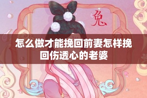 怎么做才能挽回前妻怎样挽回伤透心的老婆