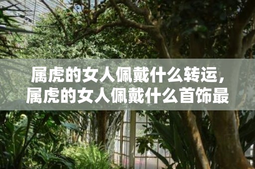 属虎的女人佩戴什么转运，属虎的女人佩戴什么首饰最好