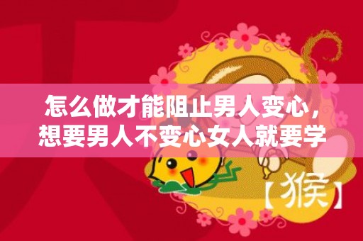 怎么做才能阻止男人变心，想要男人不变心女人就要学会这些