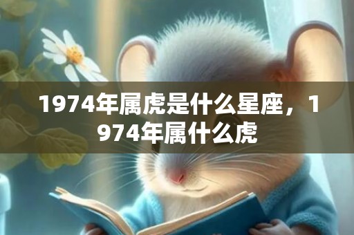 1974年属虎是什么星座，1974年属什么虎