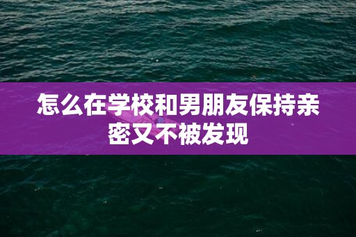 怎么在学校和男朋友保持亲密又不被发现