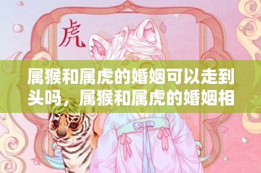 属猴和属虎的婚姻可以走到头吗，属猴和属虎的婚姻相配吗