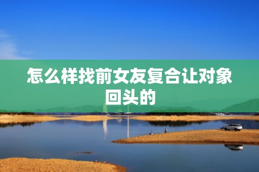 怎么样找前女友复合让对象回头的