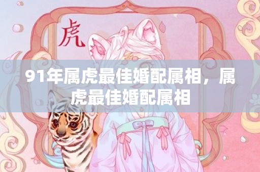 91年属虎最佳婚配属相，属虎最佳婚配属相
