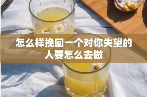 怎么样挽回一个对你失望的人要怎么去做