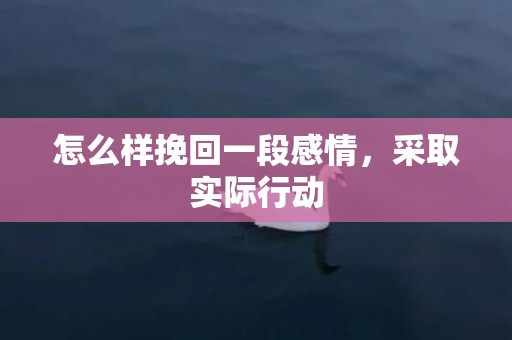 怎么样挽回一段感情，采取实际行动