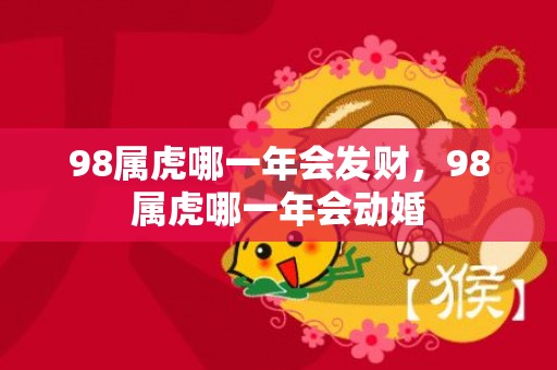 98属虎哪一年会发财，98属虎哪一年会动婚
