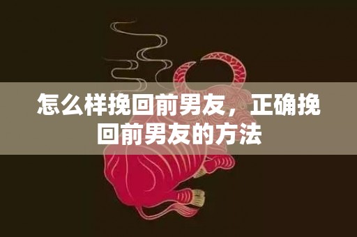 怎么样挽回前男友，正确挽回前男友的方法