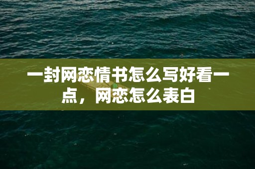 一封网恋情书怎么写好看一点，网恋怎么表白