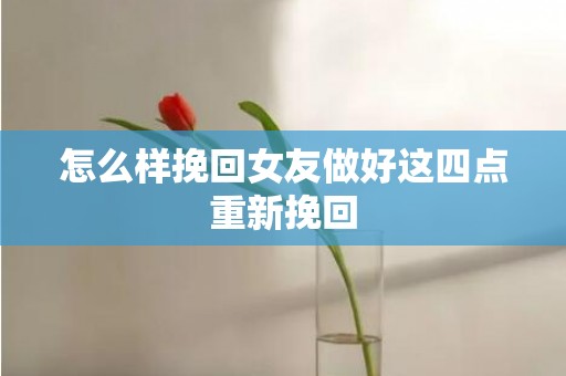怎么样挽回女友做好这四点重新挽回