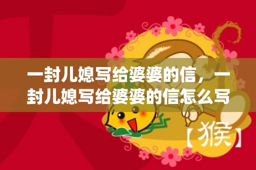 一封儿媳写给婆婆的信，一封儿媳写给婆婆的信怎么写(儿媳妇的母亲怎么称呼)