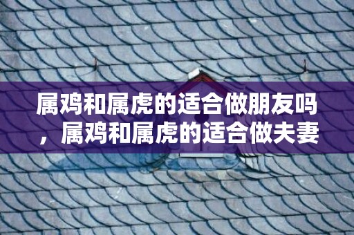 属鸡和属虎的适合做朋友吗，属鸡和属虎的适合做夫妻吗