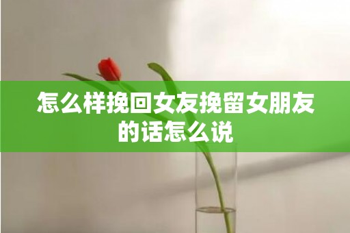 怎么样挽回女友挽留女朋友的话怎么说