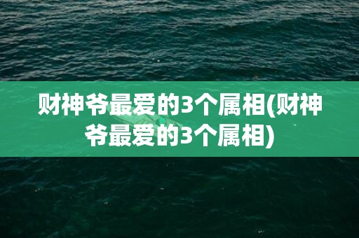 财神爷最爱的3个属相(财神爷最爱的3个属相)