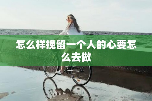 怎么样挽留一个人的心要怎么去做