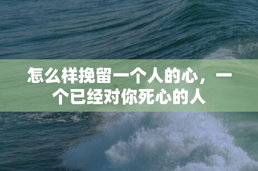怎么样挽留一个人的心，一个已经对你死心的人