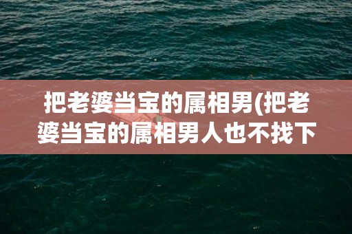 把老婆当宝的属相男(把老婆当宝的属相男人也不找下一个女人不骗老婆)