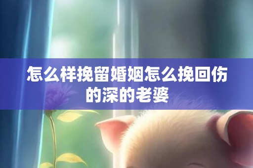 怎么样挽留婚姻怎么挽回伤的深的老婆