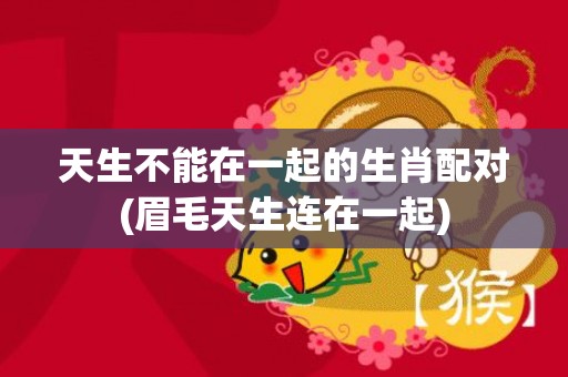 天生不能在一起的生肖配对(眉毛天生连在一起)