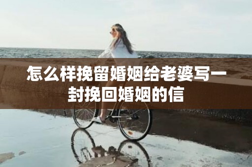 怎么样挽留婚姻给老婆写一封挽回婚姻的信