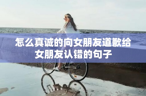 怎么真诚的向女朋友道歉给女朋友认错的句子