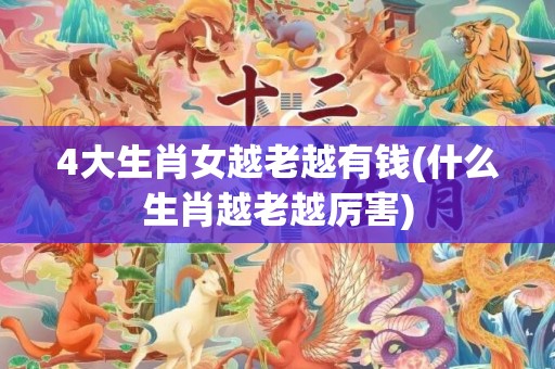4大生肖女越老越有钱(什么生肖越老越厉害)