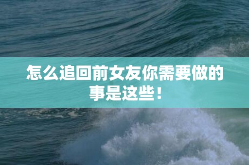 怎么追回前女友你需要做的事是这些！