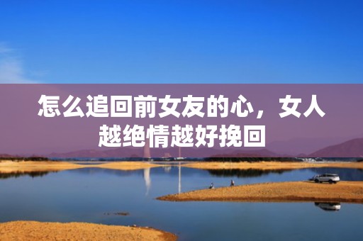怎么追回前女友的心，女人越绝情越好挽回