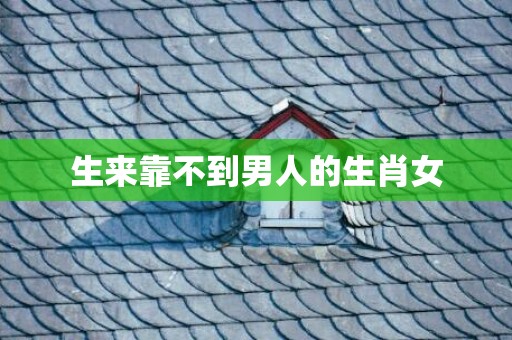 生来靠不到男人的生肖女