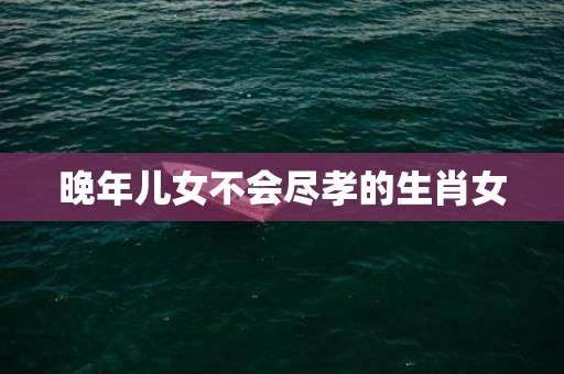 晚年儿女不会尽孝的生肖女