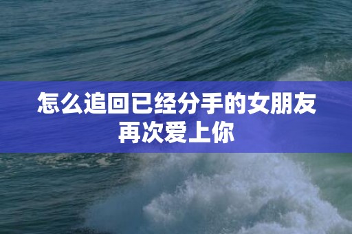 怎么追回已经分手的女朋友再次爱上你