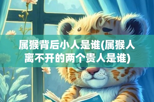 属猴背后小人是谁(属猴人离不开的两个贵人是谁)