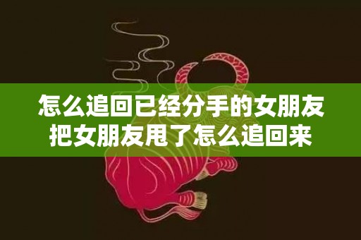 怎么追回已经分手的女朋友把女朋友甩了怎么追回来