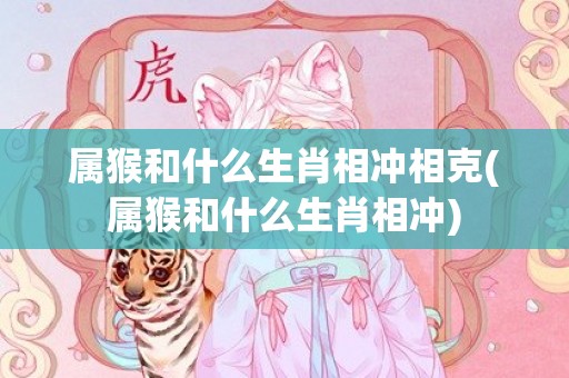 属猴和什么生肖相冲相克(属猴和什么生肖相冲)