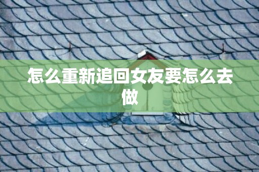 怎么重新追回女友要怎么去做