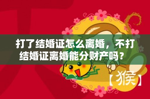 打了结婚证怎么离婚，不打结婚证离婚能分财产吗？ 没有结婚证可以起诉离婚吗