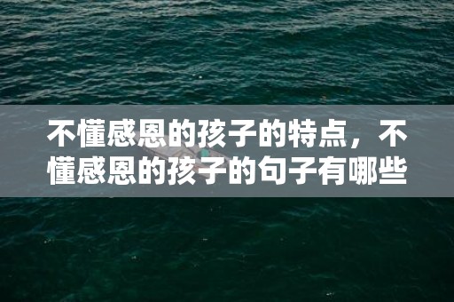 不懂感恩的孩子的特点，不懂感恩的孩子的句子有哪些 心存感恩的经典语句