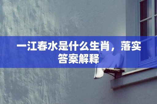 一江春水是什么生肖，落实答案解释