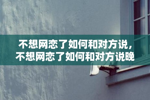 不想网恋了如何和对方说，不想网恋了如何和对方说晚安 网恋应该如何聊天