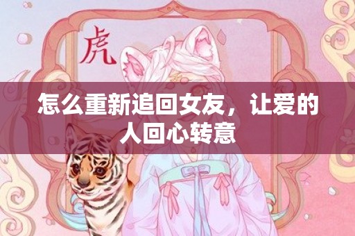 怎么重新追回女友，让爱的人回心转意