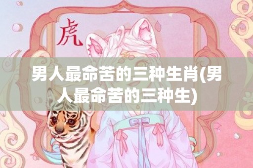 男人最命苦的三种生肖(男人最命苦的三种生)