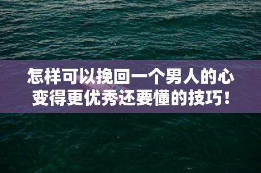 怎样可以挽回一个男人的心变得更优秀还要懂的技巧！