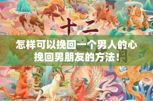 怎样可以挽回一个男人的心挽回男朋友的方法！