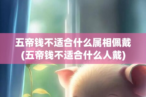 五帝钱不适合什么属相佩戴(五帝钱不适合什么人戴)